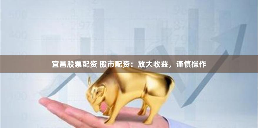 宜昌股票配资 股市配资：放大收益，谨慎操作