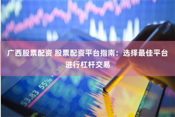 广西股票配资 股票配资平台指南：选择最佳平台进行杠杆交易