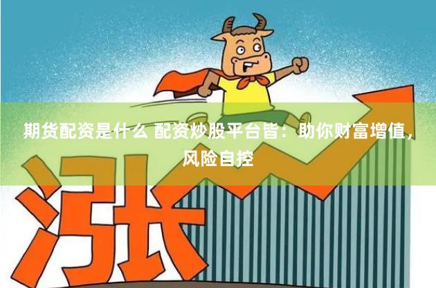 期货配资是什么 配资炒股平台皆：助你财富增值，风险自控