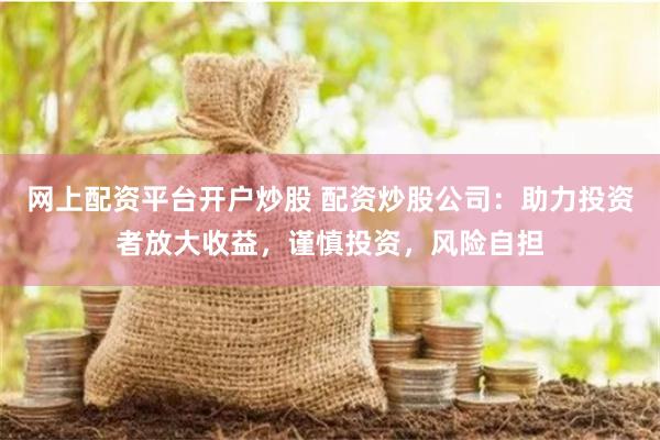 网上配资平台开户炒股 配资炒股公司：助力投资者放大收益，谨慎投资，风险自担