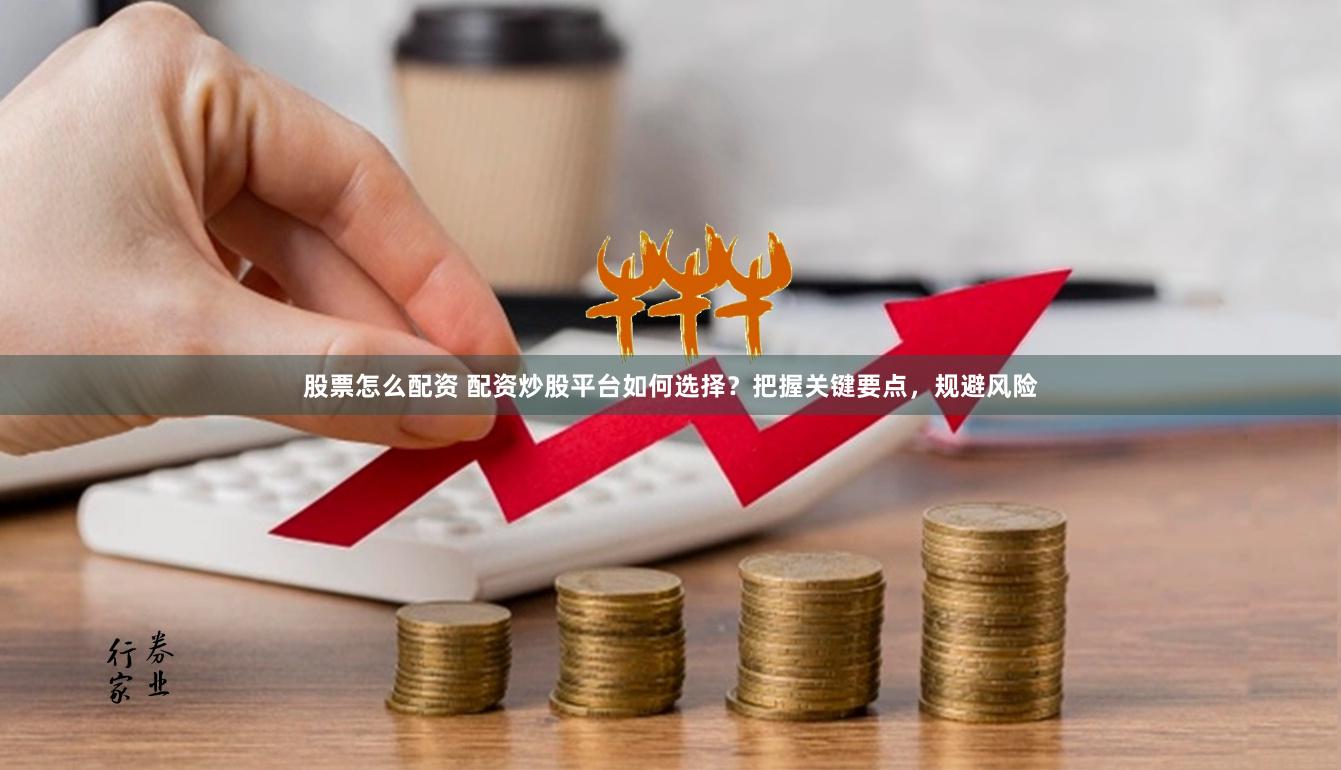 股票怎么配资 配资炒股平台如何选择？把握关键要点，规避风险