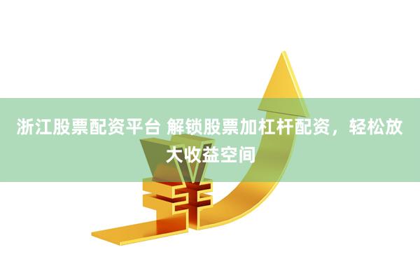 浙江股票配资平台 解锁股票加杠杆配资，轻松放大收益空间