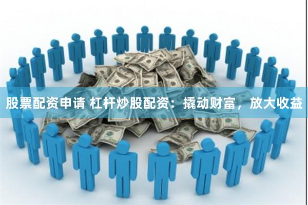 股票配资申请 杠杆炒股配资：撬动财富，放大收益