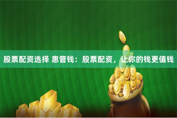 股票配资选择 惠管钱：股票配资，让你的钱更值钱
