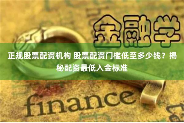 正规股票配资机构 股票配资门槛低至多少钱？揭秘配资最低入金标准