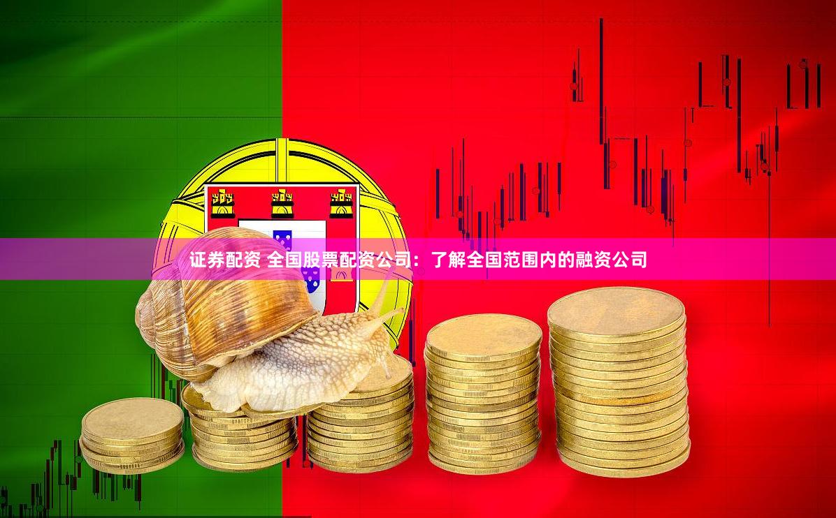 证券配资 全国股票配资公司：了解全国范围内的融资公司