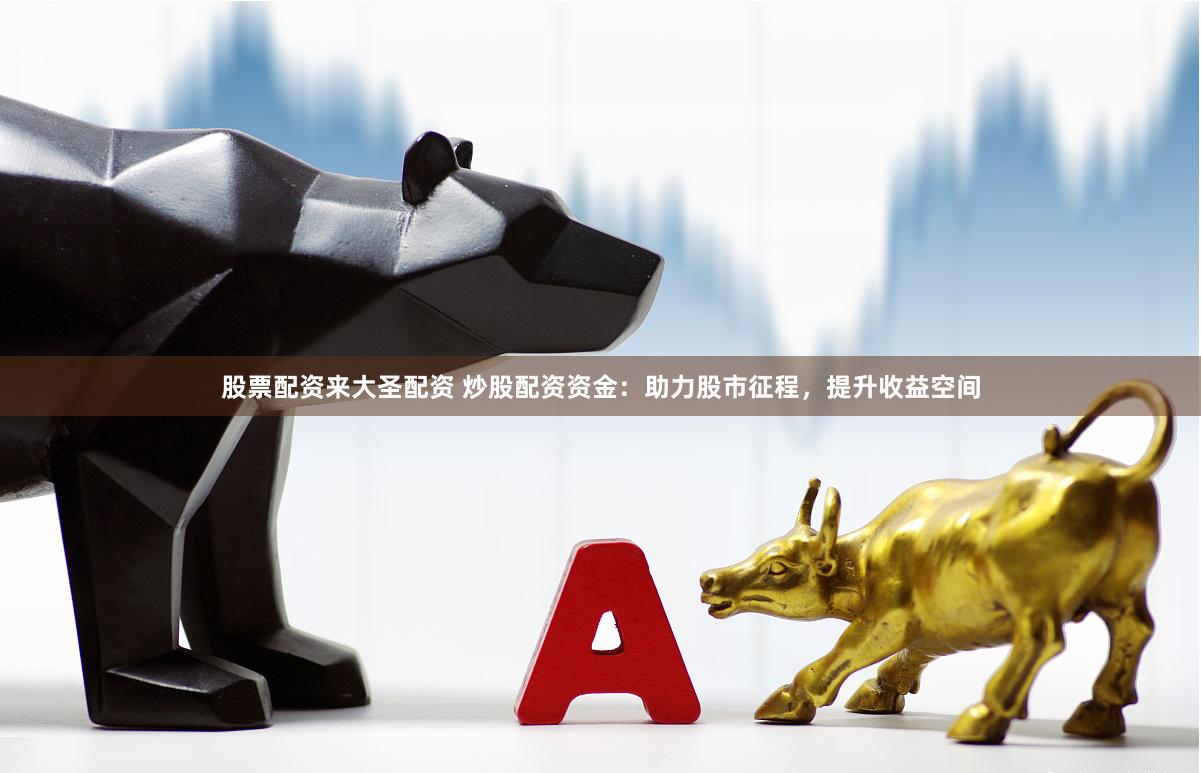 股票配资来大圣配资 炒股配资资金：助力股市征程，提升收益空间