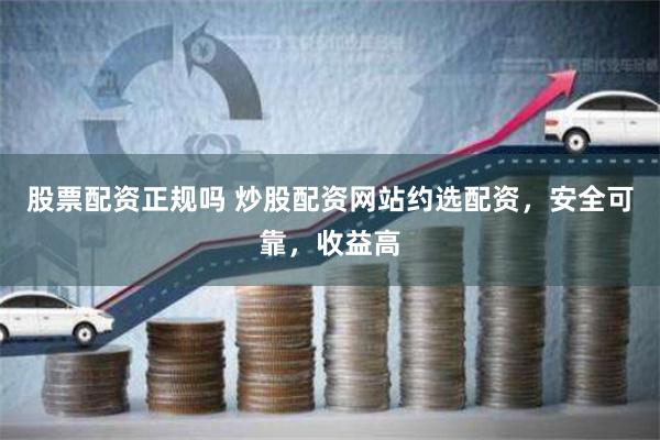 股票配资正规吗 炒股配资网站约选配资，安全可靠，收益高
