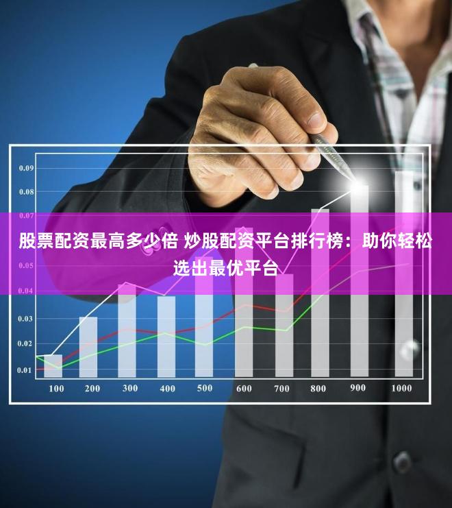 股票配资最高多少倍 炒股配资平台排行榜：助你轻松选出最优平台