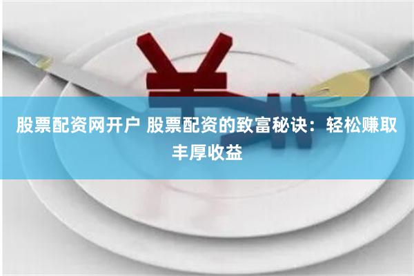 股票配资网开户 股票配资的致富秘诀：轻松赚取丰厚收益