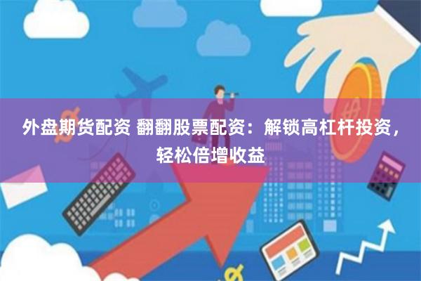 外盘期货配资 翻翻股票配资：解锁高杠杆投资，轻松倍增收益