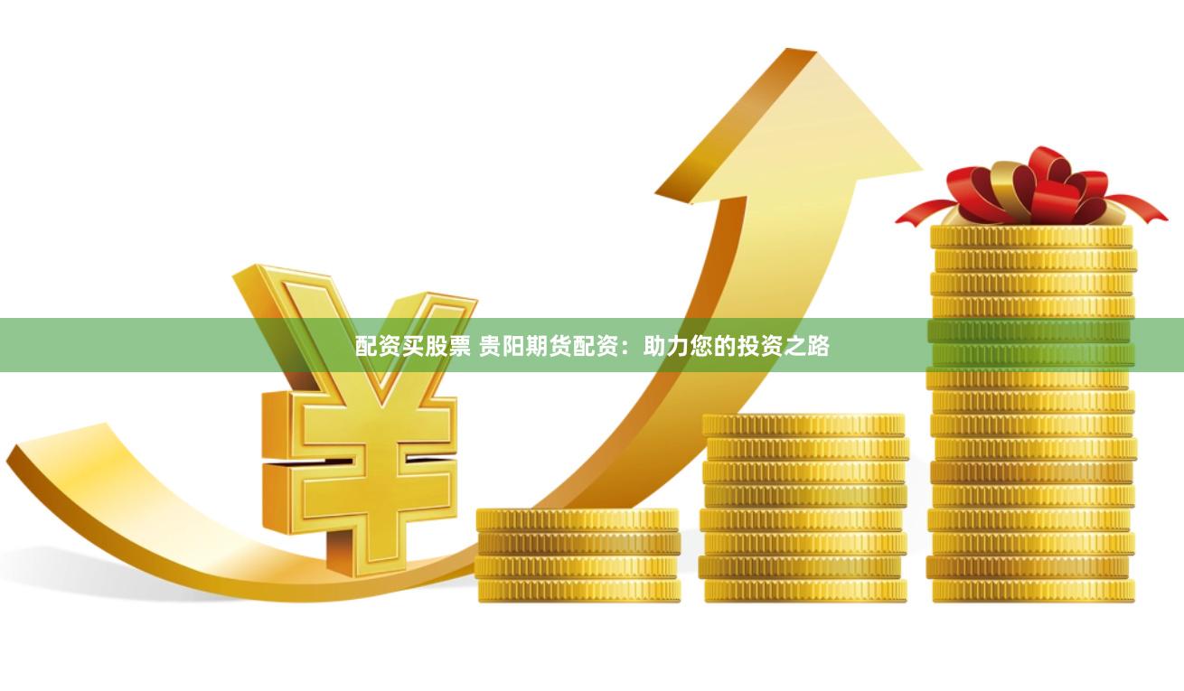 配资买股票 贵阳期货配资：助力您的投资之路