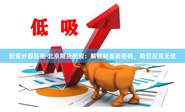 配资炒股技能 北京期货配资：解锁财富新密码，助您投资无忧