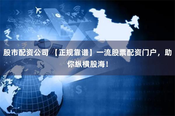 股市配资公司 【正规靠谱】一流股票配资门户，助你纵横股海！