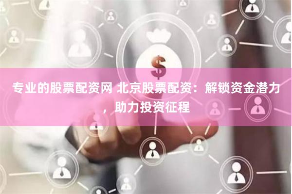 专业的股票配资网 北京股票配资：解锁资金潜力，助力投资征程