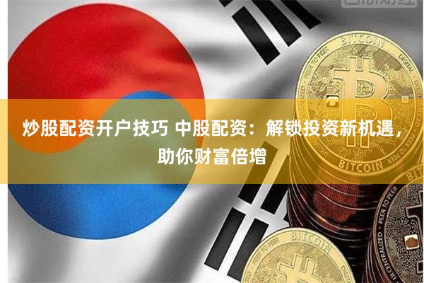 炒股配资开户技巧 中股配资：解锁投资新机遇，助你财富倍增