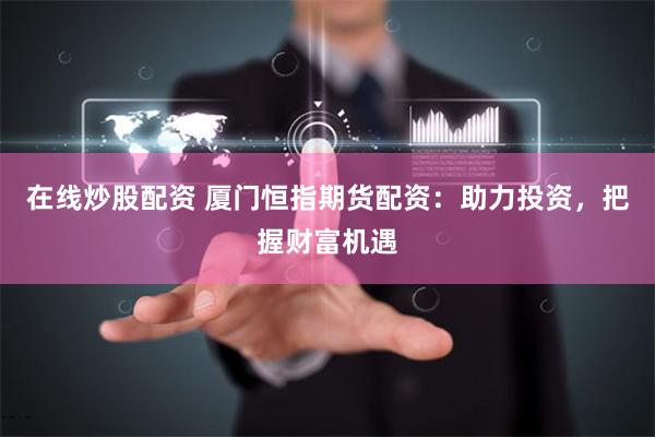 在线炒股配资 厦门恒指期货配资：助力投资，把握财富机遇