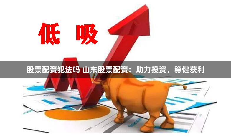 股票配资犯法吗 山东股票配资：助力投资，稳健获利