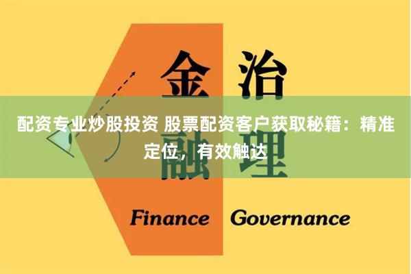 配资专业炒股投资 股票配资客户获取秘籍：精准定位，有效触达