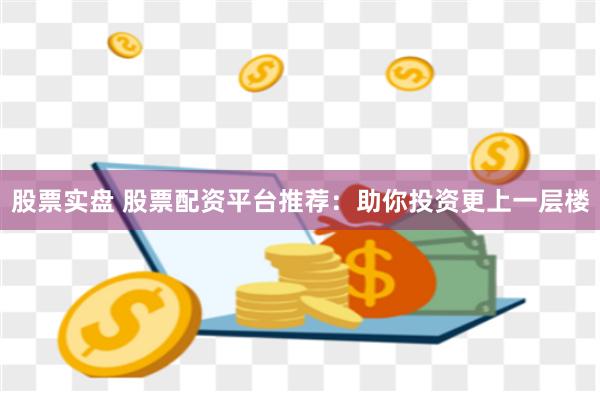 股票实盘 股票配资平台推荐：助你投资更上一层楼