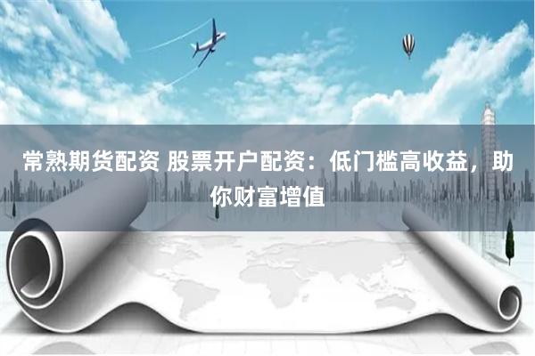 常熟期货配资 股票开户配资：低门槛高收益，助你财富增值