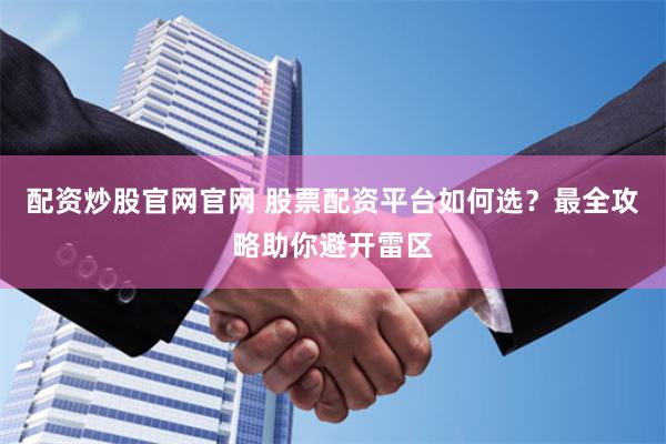 配资炒股官网官网 股票配资平台如何选？最全攻略助你避开雷区