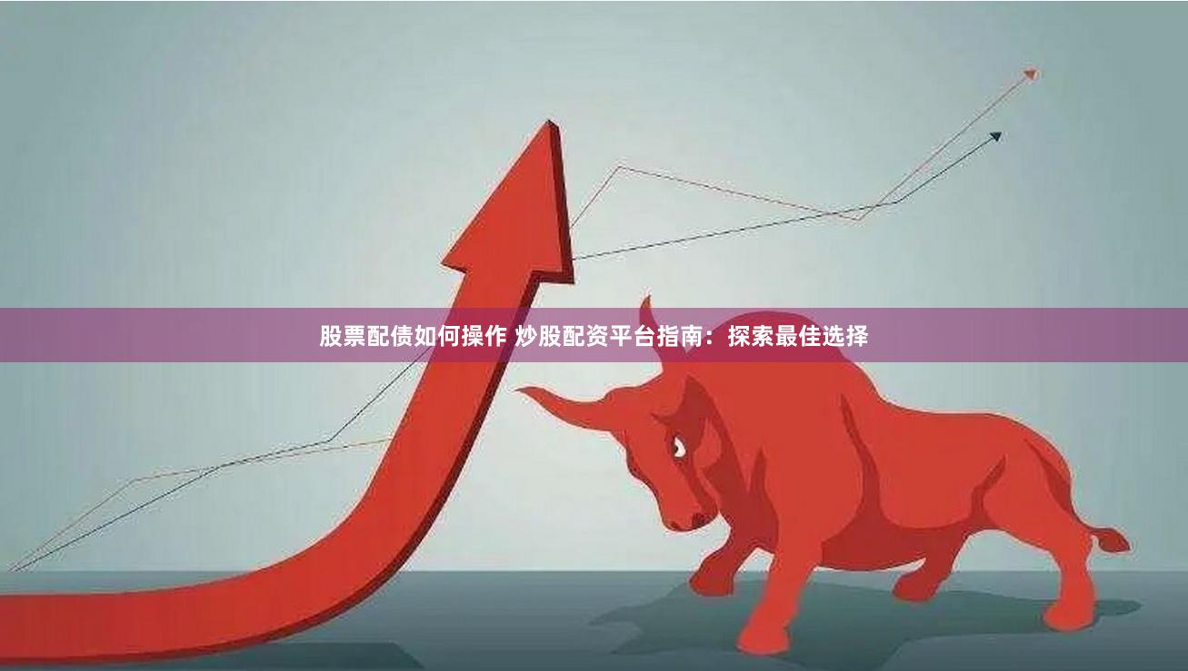 股票配债如何操作 炒股配资平台指南：探索最佳选择