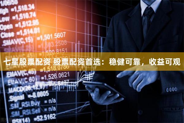 七星股票配资 股票配资首选：稳健可靠，收益可观