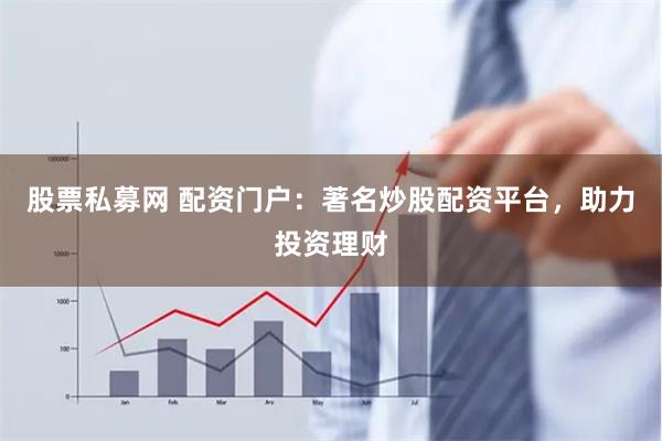 股票私募网 配资门户：著名炒股配资平台，助力投资理财