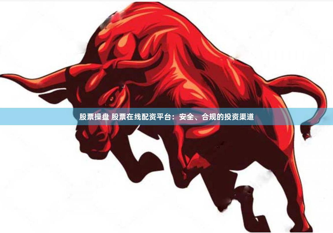 股票操盘 股票在线配资平台：安全、合规的投资渠道