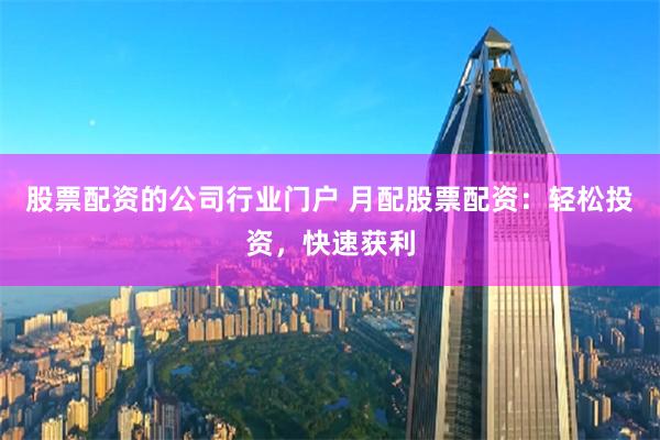 股票配资的公司行业门户 月配股票配资：轻松投资，快速获利