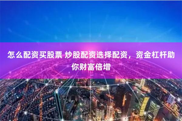 怎么配资买股票 炒股配资选择配资，资金杠杆助你财富倍增