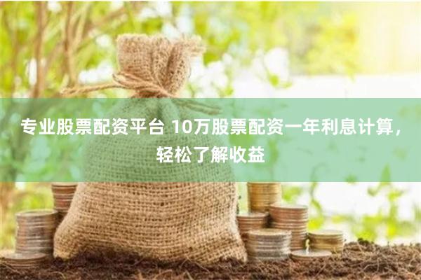 专业股票配资平台 10万股票配资一年利息计算，轻松了解收益