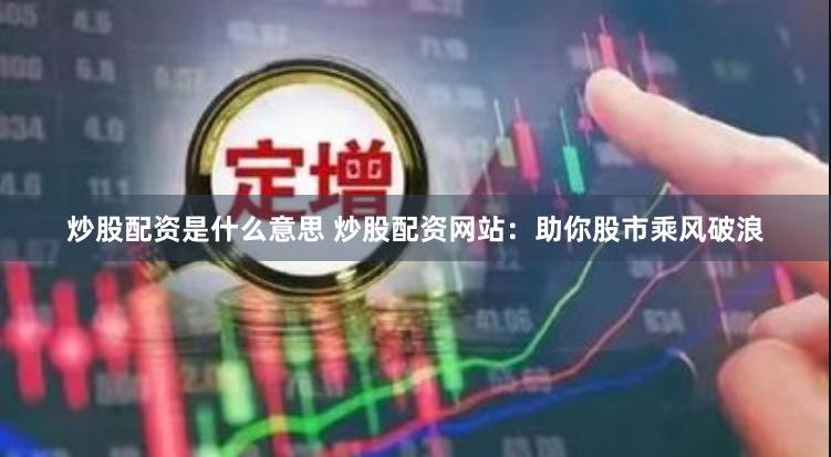 炒股配资是什么意思 炒股配资网站：助你股市乘风破浪