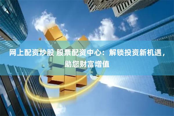 网上配资炒股 股票配资中心：解锁投资新机遇，助您财富增值