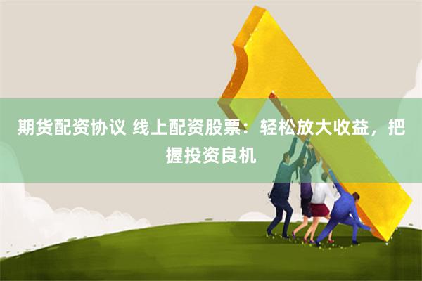 期货配资协议 线上配资股票：轻松放大收益，把握投资良机