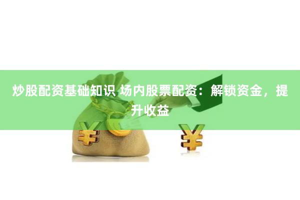 炒股配资基础知识 场内股票配资：解锁资金，提升收益