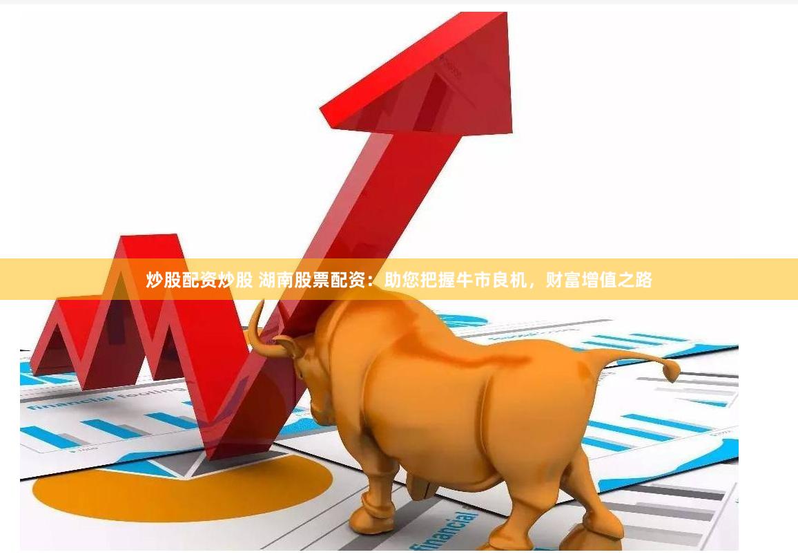 炒股配资炒股 湖南股票配资：助您把握牛市良机，财富增值之路