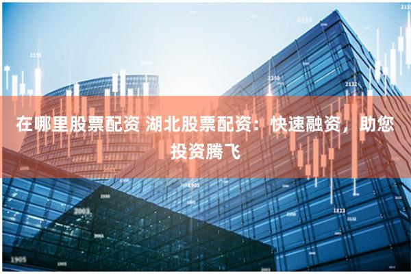 在哪里股票配资 湖北股票配资：快速融资，助您投资腾飞