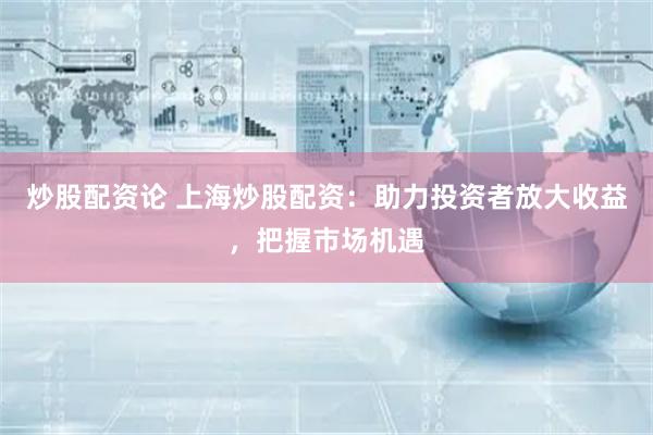 炒股配资论 上海炒股配资：助力投资者放大收益，把握市场机遇