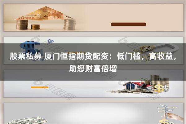 股票私募 厦门恒指期货配资：低门槛，高收益，助您财富倍增
