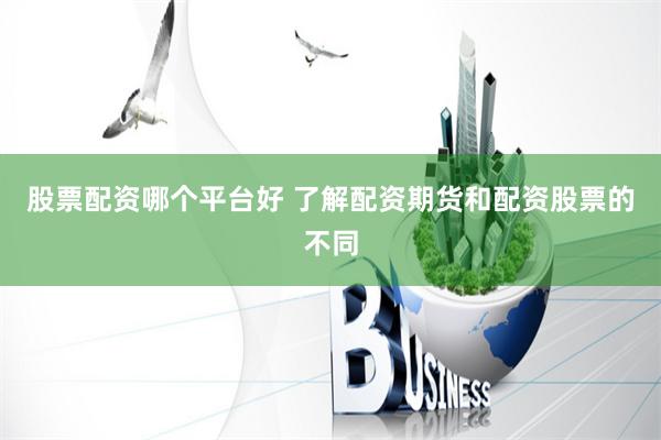 股票配资哪个平台好 了解配资期货和配资股票的不同