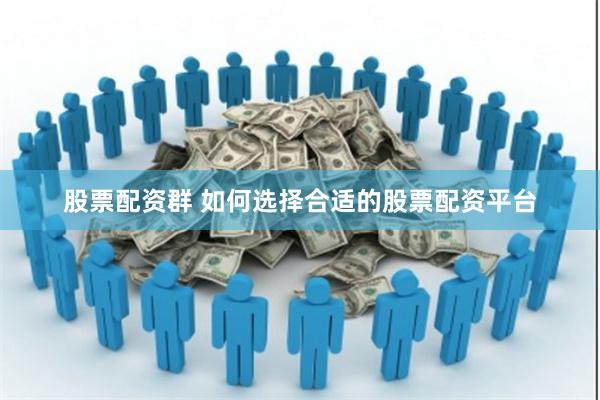 股票配资群 如何选择合适的股票配资平台