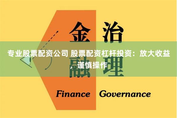 专业股票配资公司 股票配资杠杆投资：放大收益，谨慎操作
