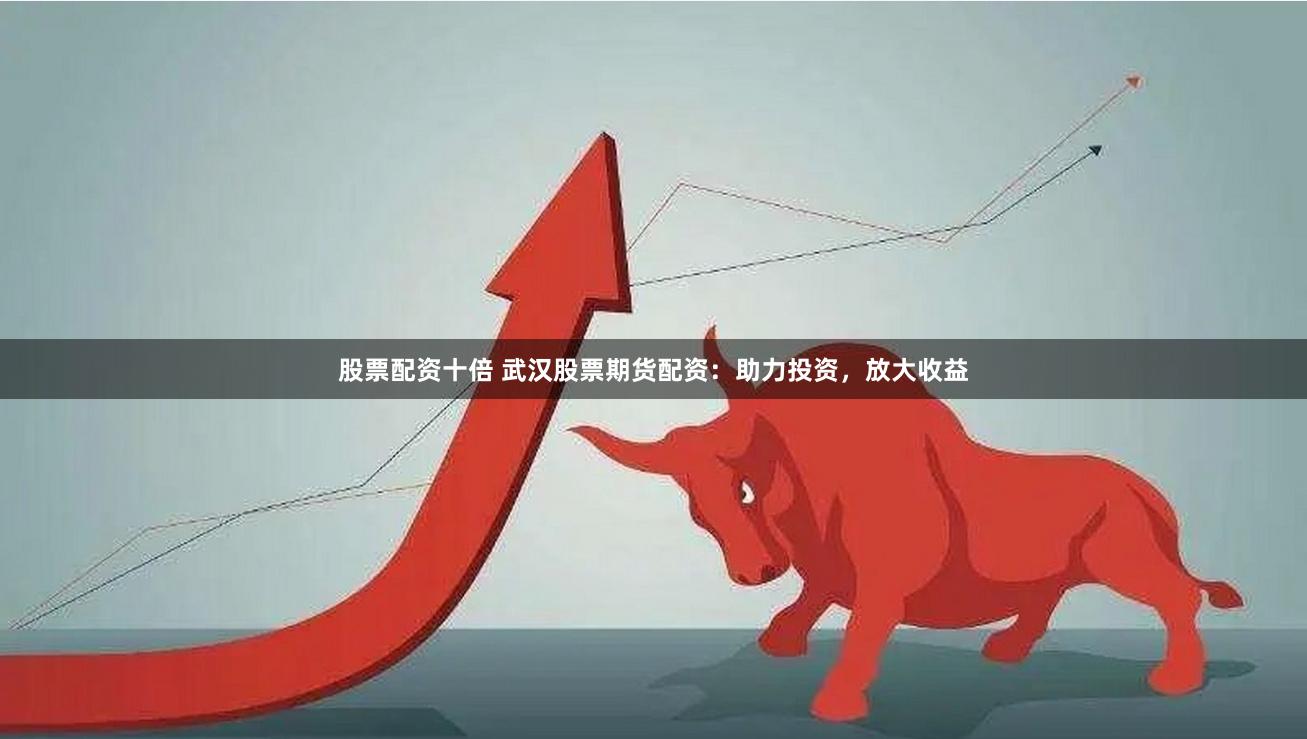 股票配资十倍 武汉股票期货配资：助力投资，放大收益