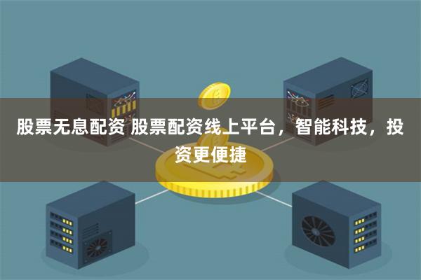 股票无息配资 股票配资线上平台，智能科技，投资更便捷