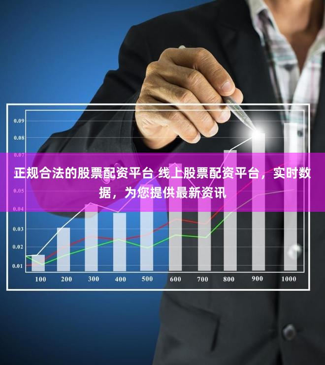 正规合法的股票配资平台 线上股票配资平台，实时数据，为您提供最新资讯