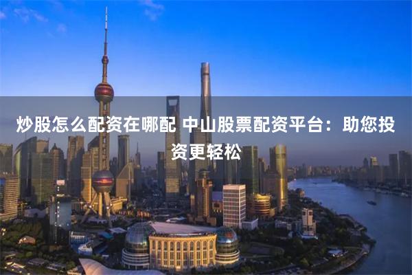 炒股怎么配资在哪配 中山股票配资平台：助您投资更轻松