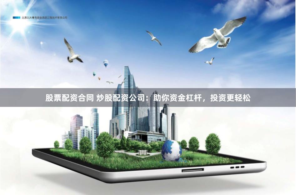 股票配资合同 炒股配资公司：助你资金杠杆，投资更轻松