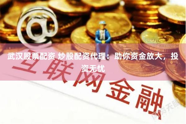 武汉股票配资 炒股配资代理：助你资金放大，投资无忧